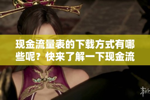 现金流量表的下载方式有哪些呢？快来了解一下现金流量表的下载内容吧！