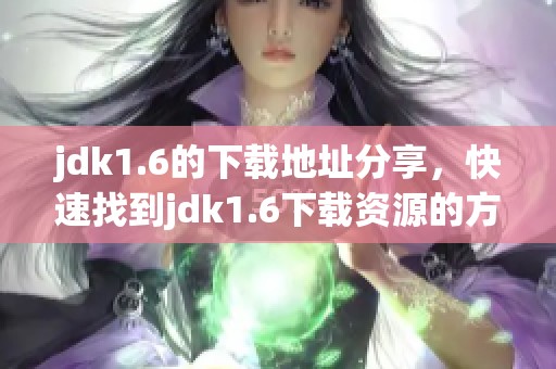 jdk1.6的下载地址分享，快速找到jdk1.6下载资源的方法
