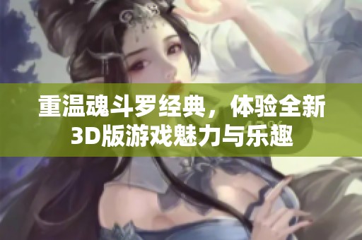 重温魂斗罗经典，体验全新3D版游戏魅力与乐趣