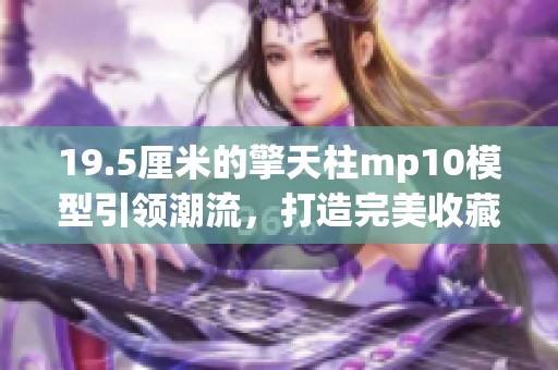 19.5厘米的擎天柱mp10模型引领潮流，打造完美收藏品的选择