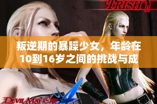 叛逆期的暴躁少女，年龄在10到16岁之间的挑战与成长