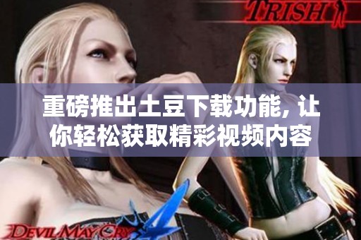 重磅推出土豆下载功能, 让你轻松获取精彩视频内容