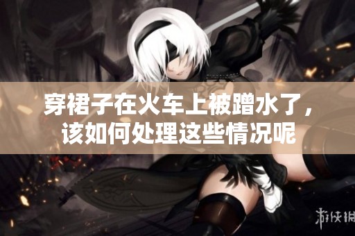穿裙子在火车上被蹭水了，该如何处理这些情况呢