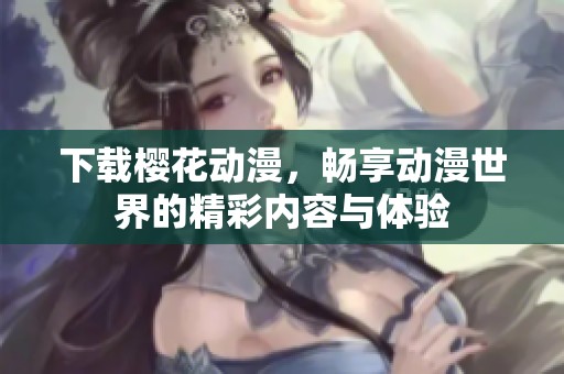 下载樱花动漫，畅享动漫世界的精彩内容与体验