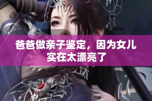 爸爸做亲子鉴定，因为女儿实在太漂亮了