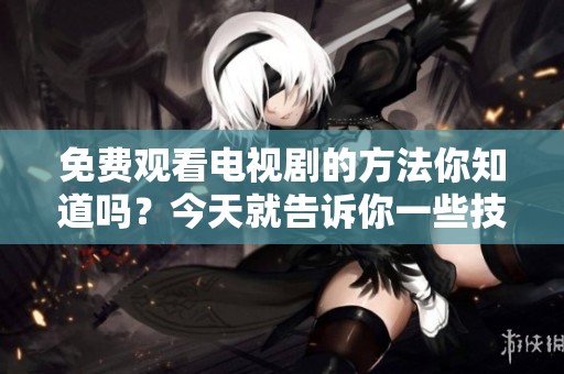 免费观看电视剧的方法你知道吗？今天就告诉你一些技巧和途径！