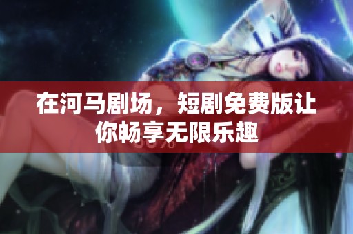 在河马剧场，短剧免费版让你畅享无限乐趣