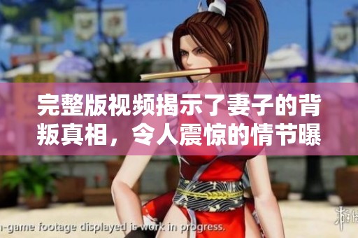 完整版视频揭示了妻子的背叛真相，令人震惊的情节曝光！