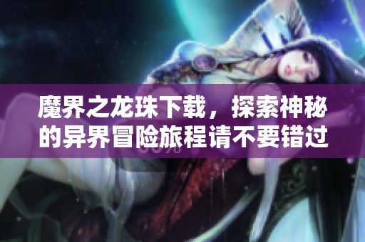 魔界之龙珠下载，探索神秘的异界冒险旅程请不要错过