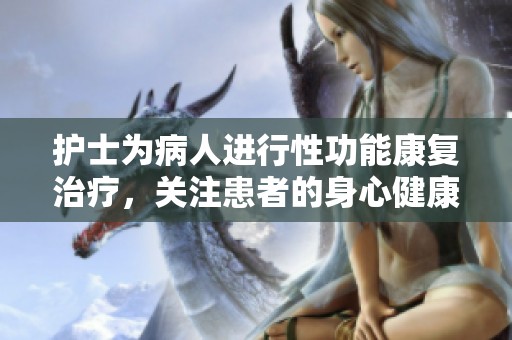 护士为病人进行性功能康复治疗，关注患者的身心健康和恢复过程