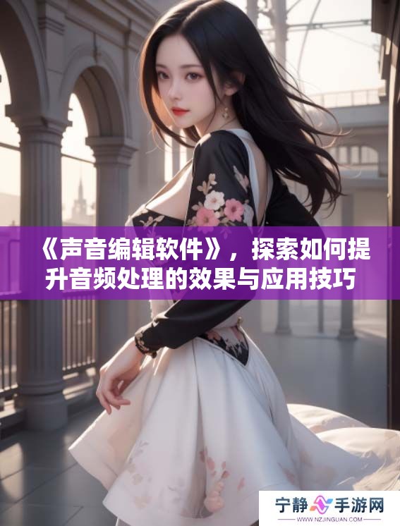《声音编辑软件》，探索如何提升音频处理的效果与应用技巧