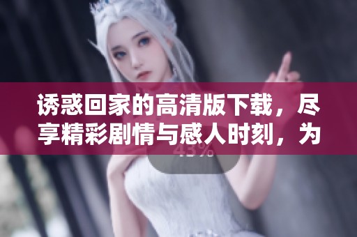 诱惑回家的高清版下载，尽享精彩剧情与感人时刻，为你带来全新体验。