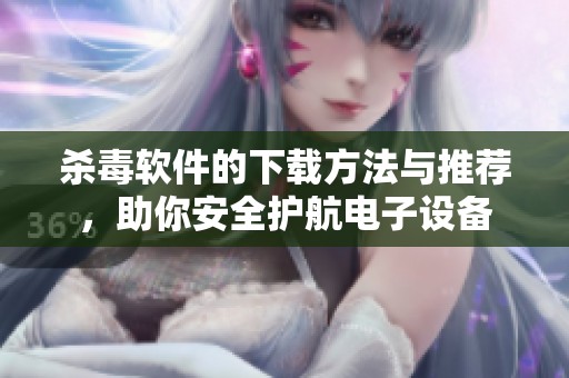 杀毒软件的下载方法与推荐，助你安全护航电子设备