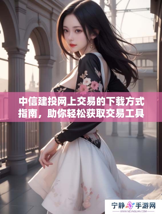 中信建投网上交易的下载方式指南，助你轻松获取交易工具