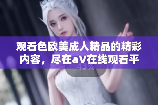 观看色欧美**精品的精彩内容，尽在a∨在线观看平台上！