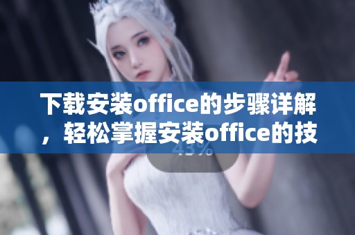 下载安装office的步骤详解，轻松掌握安装office的技巧与方法