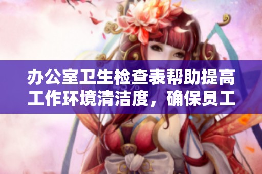 办公室卫生检查表帮助提高工作环境清洁度，确保员工健康和安全