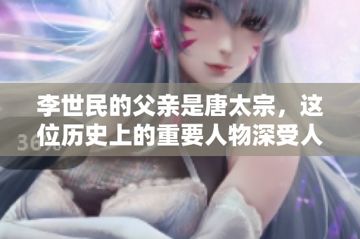 李世民的父亲是唐太宗，这位历史上的重要人物深受人们敬仰