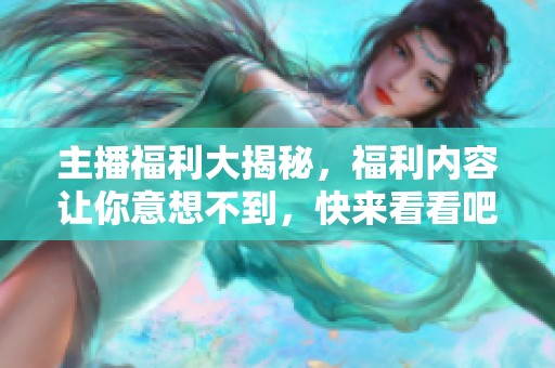 主播福利大揭秘，福利内容让你意想不到，快来看看吧！