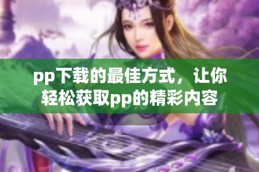 pp下载的最佳方式，让你轻松获取pp的精彩内容