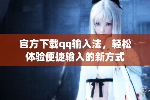 官方下载qq输入法，轻松体验便捷输入的新方式