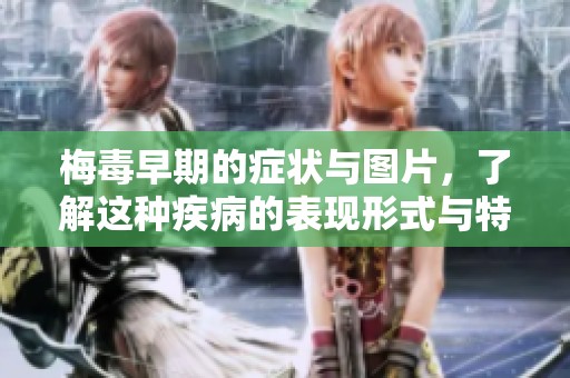 梅毒早期的症状与图片，了解这种疾病的表现形式与特点