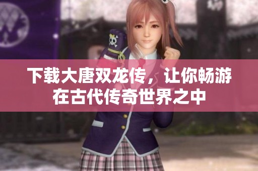 下载大唐双龙传，让你畅游在古代传奇世界之中