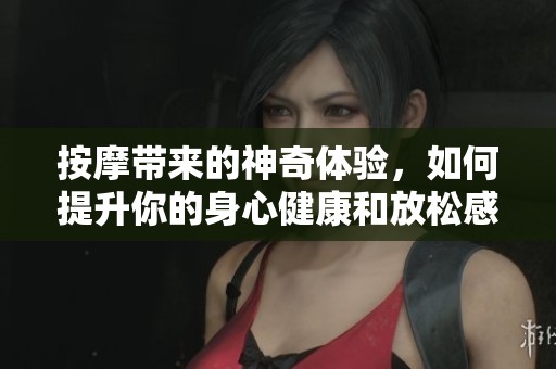 按摩带来的神奇体验，如何提升你的身心健康和放松感受