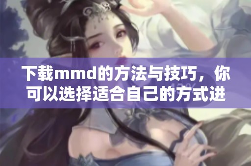 下载mmd的方法与技巧，你可以选择适合自己的方式进行下载