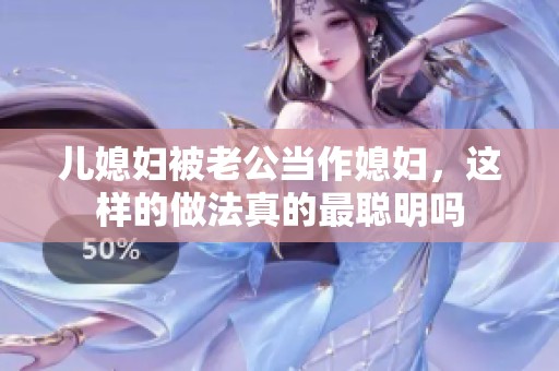 儿媳妇被老公当作媳妇，这样的做法真的最聪明吗