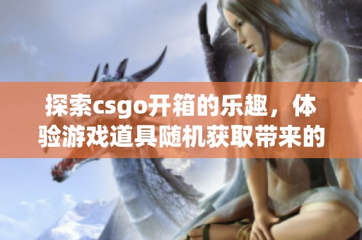 探索csgo开箱的乐趣，体验游戏道具随机获取带来的惊喜