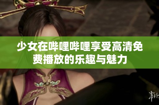 少女在哔哩哔哩享受高清免费播放的乐趣与魅力