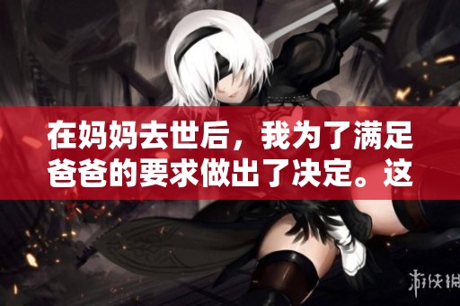 在妈妈去世后，我为了满足爸爸的要求做出了决定。这个决定与他的姓有关。