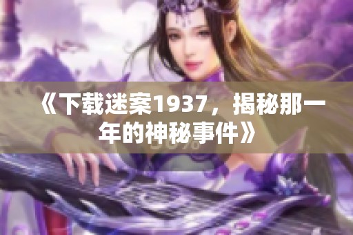 《下载迷案1937，揭秘那一年的神秘事件》