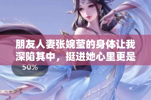 朋友人妻张婉莹的身体让我深陷其中，挺进她心里更是难以自拔。