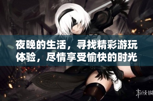 夜晚的生活，寻找精彩游玩体验，尽情享受愉快的时光