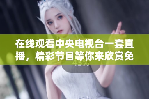 在线观看中央电视台一套直播，精彩节目等你来欣赏免费观看
