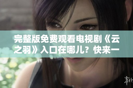 完整版免费观看电视剧《云之羽》入口在哪儿？快来一起了解一下吧！