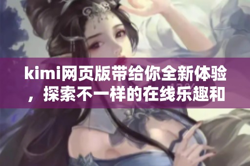 kimi网页版带给你全新体验，探索不一样的在线乐趣和功能