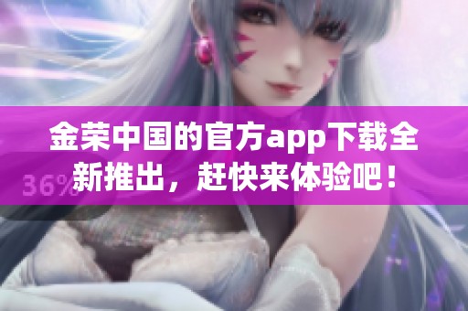 金荣中国的官方app下载全新推出，赶快来体验吧！