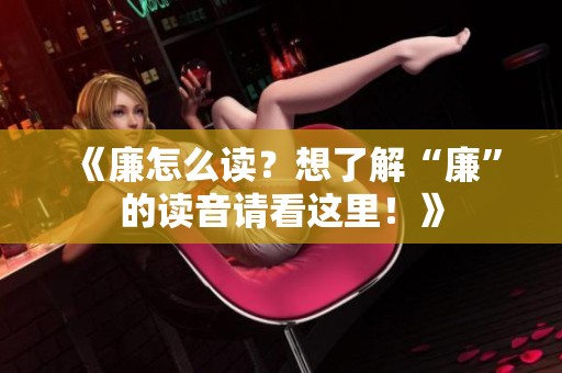 《廉怎么读？想了解“廉”的读音请看这里！》