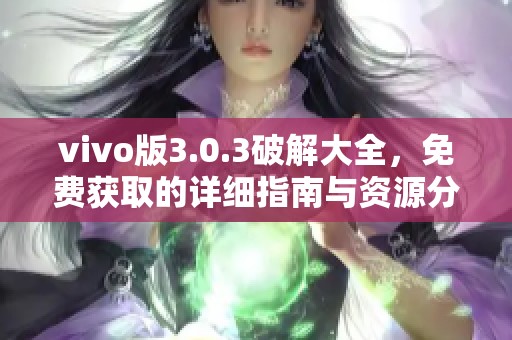 vivo版3.0.3破解大全，免费获取的详细指南与资源分享