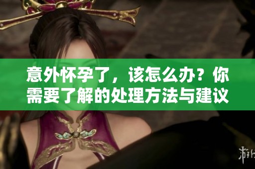 意外怀孕了，该怎么办？你需要了解的处理方法与建议。