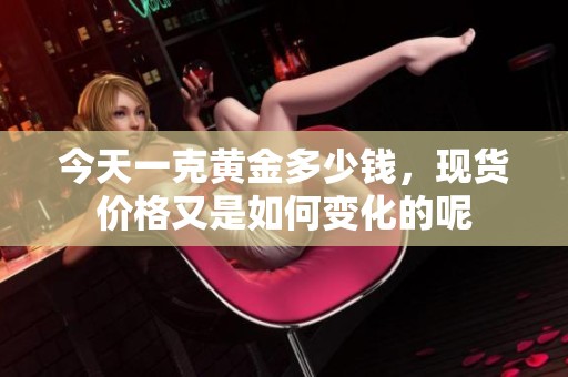 今天一克黄金多少钱，现货价格又是如何变化的呢