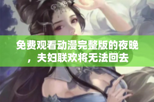 免费观看动漫完整版的夜晚，夫妇联欢将无法回去
