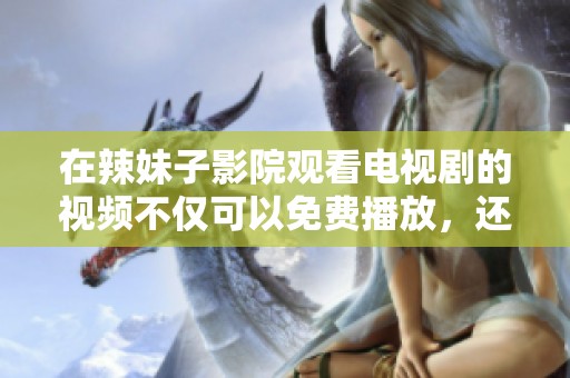 在辣妹子影院观看电视剧的视频不仅可以免费播放，还能带来新奇体验