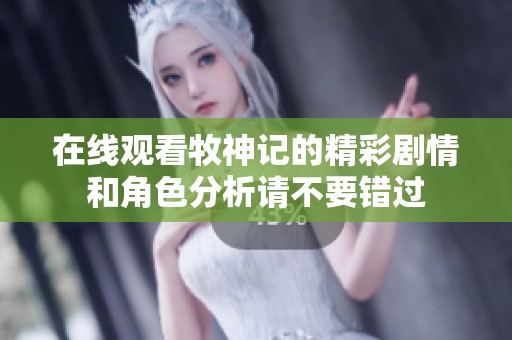 在线观看牧神记的精彩剧情和角色分析请不要错过