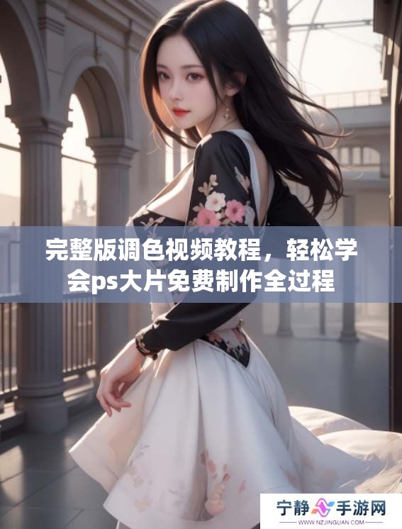 完整版调色视频教程，轻松学会ps大片免费制作全过程