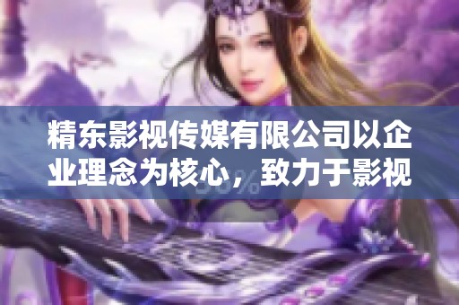 精东影视传媒有限公司以企业理念为核心，致力于影视事业的发展与创新