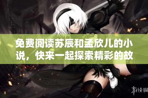 免费阅读苏辰和孟欣儿的小说，快来一起探索精彩的故事吧